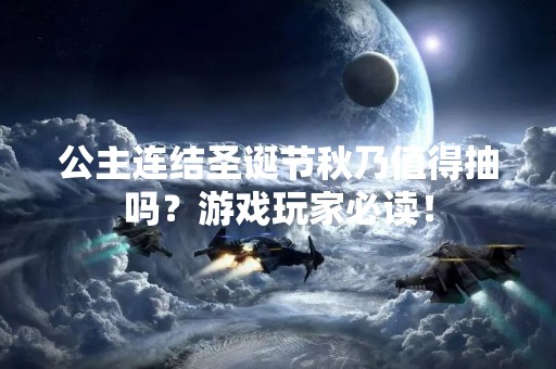 公主连结圣诞节秋乃值得抽吗？游戏玩家必读！