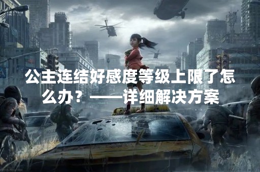 公主连结好感度等级上限了怎么办？——详细解决方案