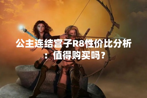 公主连结宫子R8性价比分析：值得购买吗？