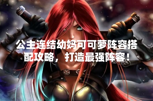 公主连结幼妈可可萝阵容搭配攻略，打造最强阵容！