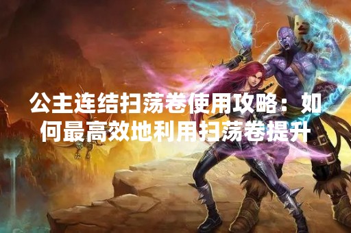 公主连结扫荡卷使用攻略：如何最高效地利用扫荡卷提升战斗力