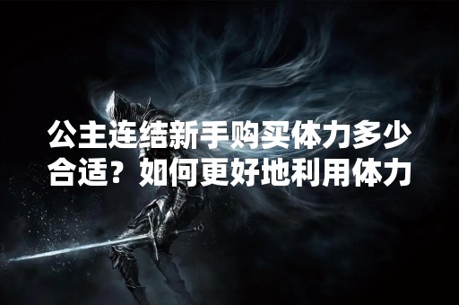 公主连结新手购买体力多少合适？如何更好地利用体力？怎样才能更快地提升等级？这些都是公主连结新手最关心的问题。在这篇文章中，我们将为您一一解答。