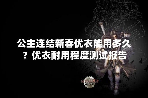 公主连结新春优衣能用多久？优衣耐用程度测试报告
