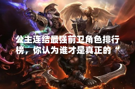公主连结最强前卫角色排行榜，你认为谁才是真正的“前卫之王”？