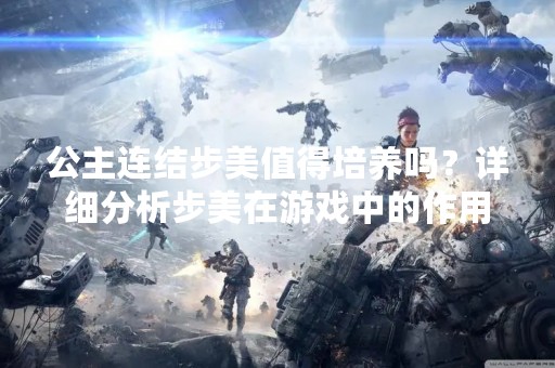 公主连结步美值得培养吗？详细分析步美在游戏中的作用