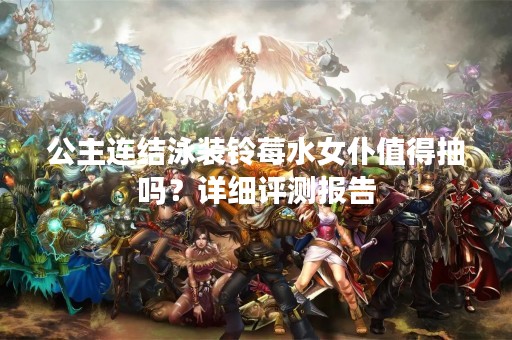 公主连结泳装铃莓水女仆值得抽吗？详细评测报告