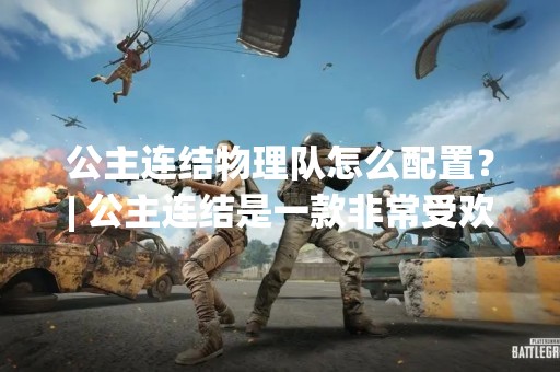 公主连结物理队怎么配置？| 公主连结是一款非常受欢迎的手游，其中物理队是一种非常强力的战术阵容。在游戏中，物理队的配置非常重要，对于新手玩家来说可能会有一些困惑。在本文中，我们将详细介绍公主连结物理队的配置方法，帮助玩家更好地搭配队伍。