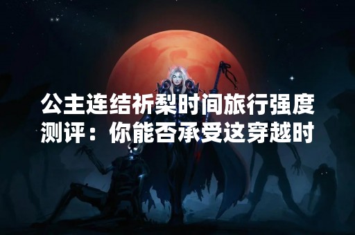 公主连结祈梨时间旅行强度测评：你能否承受这穿越时空的旅程？