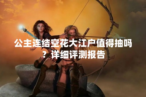 公主连结空花大江户值得抽吗？详细评测报告