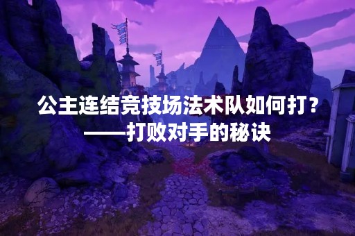 公主连结竞技场法术队如何打？——打败对手的秘诀