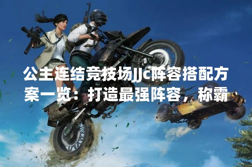 公主连结竞技场JJc阵容搭配方案一览：打造最强阵容，称霸竞技场！