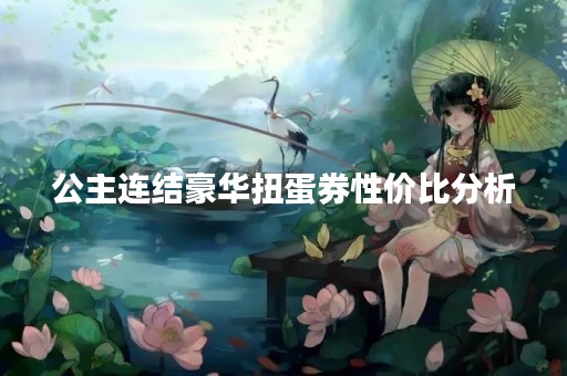 公主连结豪华扭蛋券性价比分析