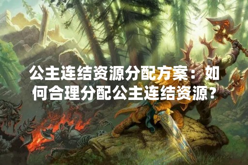 公主连结资源分配方案：如何合理分配公主连结资源？