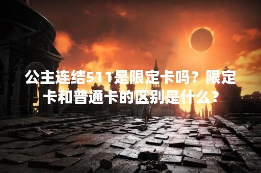 公主连结511是限定卡吗？限定卡和普通卡的区别是什么？