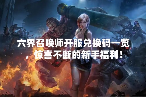 六界召唤师开服兑换码一览，惊喜不断的新手福利！