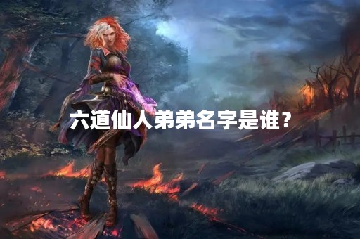 六道仙人弟弟名字是谁？