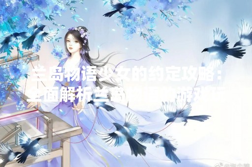 兰岛物语少女的约定攻略：全面解析兰岛物语的游戏玩法