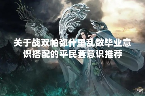 关于战双帕弥什里乱数毕业意识搭配的平民套意识推荐