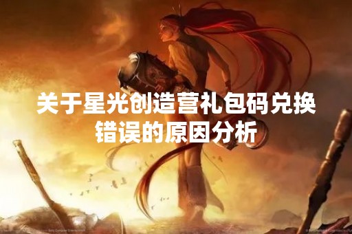 关于星光创造营礼包码兑换错误的原因分析