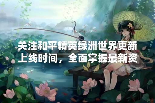 关注和平精英绿洲世界更新上线时间，全面掌握最新资讯！