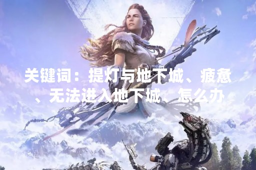 关键词：提灯与地下城、疲惫、无法进入地下城、怎么办