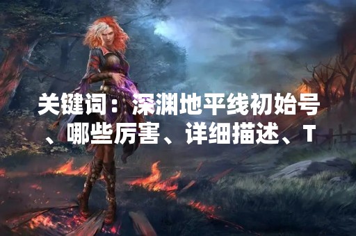 关键词：深渊地平线初始号、哪些厉害、详细描述、TAGS