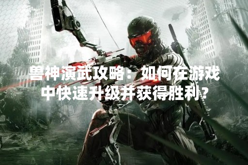 兽神演武攻略：如何在游戏中快速升级并获得胜利？