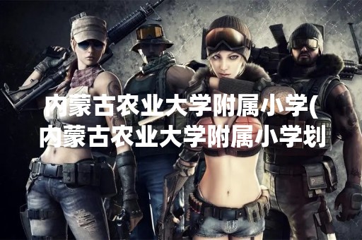 内蒙古农业大学附属小学(内蒙古农业大学附属小学划片)