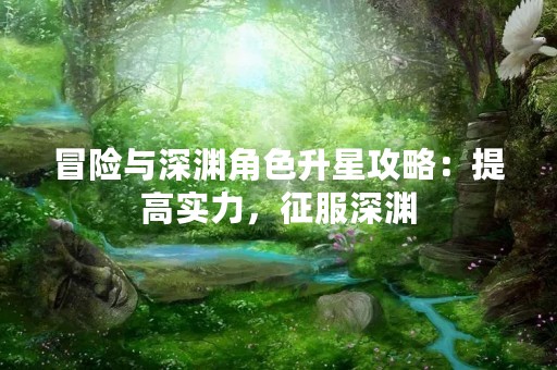 冒险与深渊角色升星攻略：提高实力，征服深渊