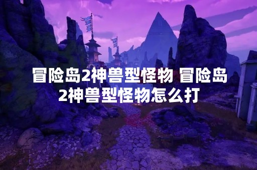 冒险岛2神兽型怪物 冒险岛2神兽型怪物怎么打