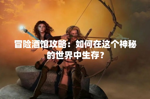 冒险酒馆攻略：如何在这个神秘的世界中生存？
