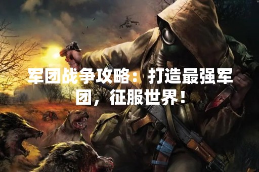 军团战争攻略：打造最强军团，征服世界！