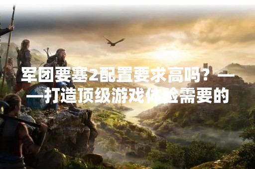 军团要塞2配置要求高吗？——打造顶级游戏体验需要的硬件配置