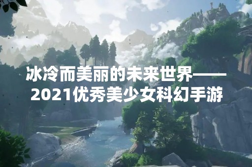 冰冷而美丽的未来世界——2021优秀美少女科幻手游推荐