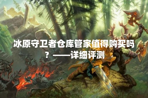 冰原守卫者仓库管家值得购买吗？——详细评测