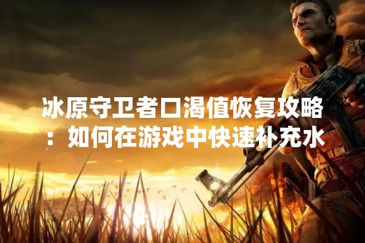 冰原守卫者口渴值恢复攻略：如何在游戏中快速补充水分？