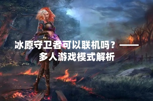 冰原守卫者可以联机吗？——多人游戏模式解析