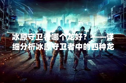 冰原守卫者哪个龙好？——详细分析冰原守卫者中的四种龙