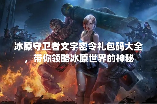 冰原守卫者文字密令礼包码大全，带你领略冰原世界的神秘