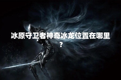 冰原守卫者神奇冰龙位置在哪里？