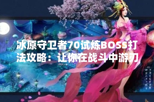 冰原守卫者70试炼BOSS打法攻略：让你在战斗中游刃有余！