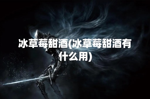 冰草莓甜酒(冰草莓甜酒有什么用)