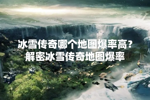 冰雪传奇哪个地图爆率高？解密冰雪传奇地图爆率