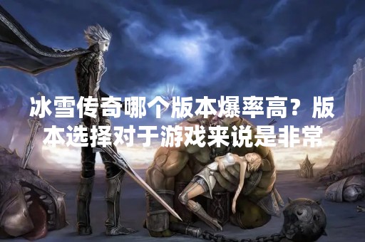 冰雪传奇哪个版本爆率高？版本选择对于游戏来说是非常重要的，不同版本的游戏内容和玩法也会有所不同。对于《冰雪传奇》这款游戏来说，版本选择也是非常重要的。那么，究竟哪个版本的爆率高呢？下面就来详细介绍一下。