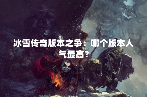 冰雪传奇版本之争：哪个版本人气最高？