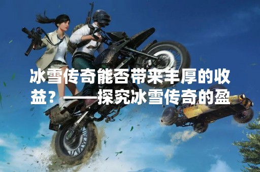 冰雪传奇能否带来丰厚的收益？——探究冰雪传奇的盈利模式与市场前景