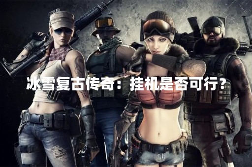 冰雪复古传奇：挂机是否可行？