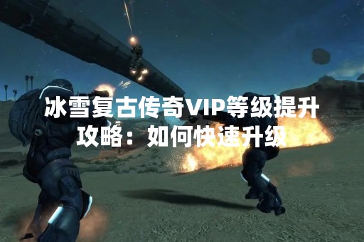 冰雪复古传奇VIP等级提升攻略：如何快速升级