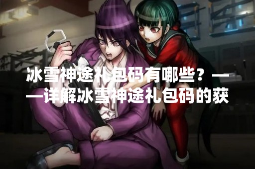 冰雪神途礼包码有哪些？——详解冰雪神途礼包码的获取与使用