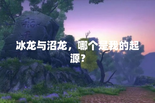 冰龙与沼龙，哪个是我的起源？
